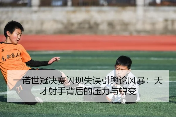 一诺世冠决赛闪现失误引舆论风暴：天才射手背后的压力与蜕变