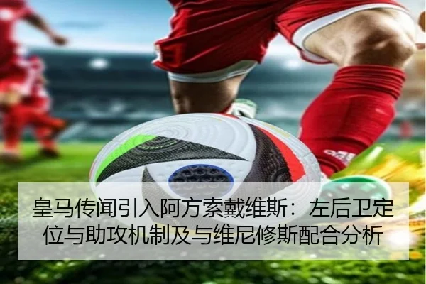 皇马传闻引入阿方索戴维斯：左后卫定位与助攻机制及与维尼修斯配合分析