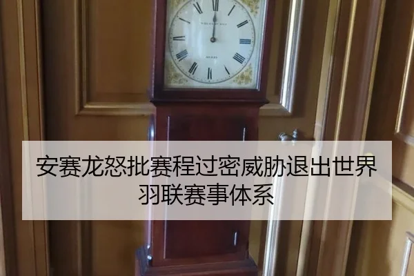 安赛龙怒批赛程过密威胁退出世界羽联赛事体系