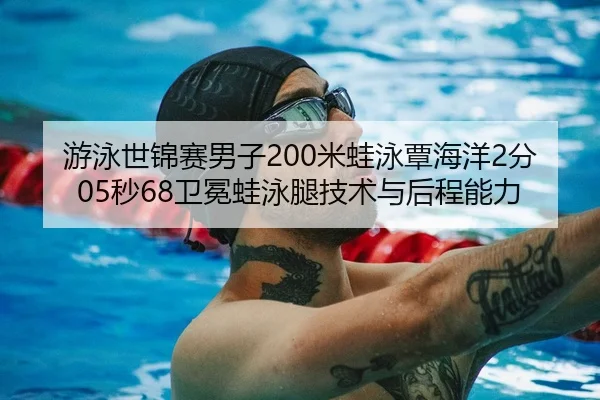 游泳世锦赛男子200米蛙泳覃海洋2分05秒68卫冕蛙泳腿技术与后程能力